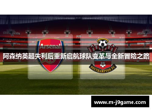 阿森纳英超失利后重新启航球队变革与全新冒险之路