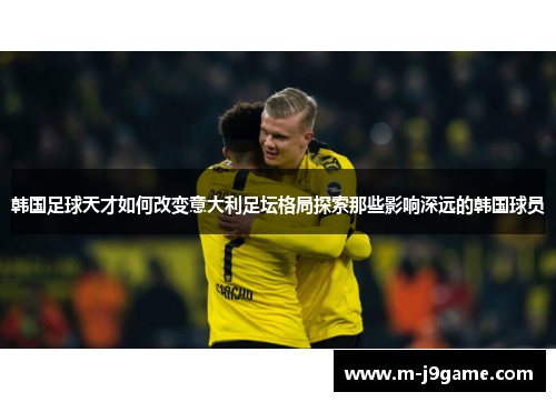 韩国足球天才如何改变意大利足坛格局探索那些影响深远的韩国球员