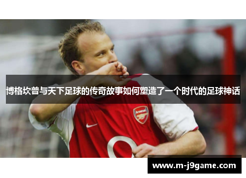 博格坎普与天下足球的传奇故事如何塑造了一个时代的足球神话