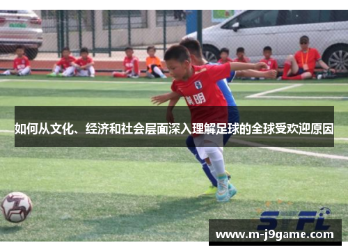 如何从文化、经济和社会层面深入理解足球的全球受欢迎原因