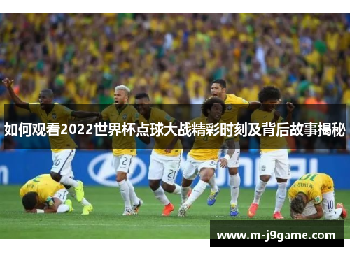 如何观看2022世界杯点球大战精彩时刻及背后故事揭秘