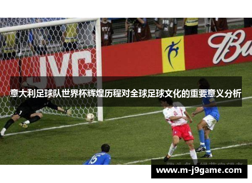 意大利足球队世界杯辉煌历程对全球足球文化的重要意义分析