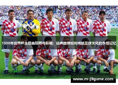 1998年世界杯主题曲回顾与影响：经典旋律如何成就足球文化的永恒记忆