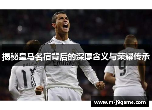 揭秘皇马名宿背后的深厚含义与荣耀传承