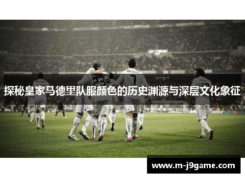 探秘皇家马德里队服颜色的历史渊源与深层文化象征