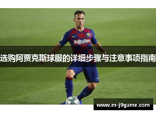选购阿贾克斯球服的详细步骤与注意事项指南