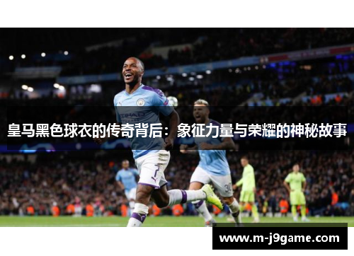 皇马黑色球衣的传奇背后：象征力量与荣耀的神秘故事