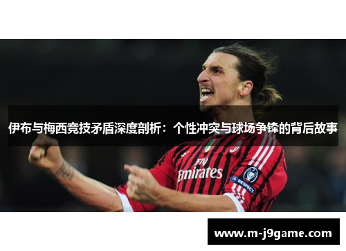 伊布与梅西竞技矛盾深度剖析：个性冲突与球场争锋的背后故事