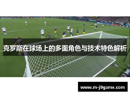 克罗斯在球场上的多面角色与技术特色解析
