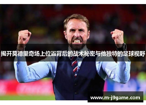 揭开莫德里奇场上位置背后的战术秘密与他独特的足球视野