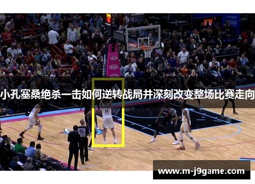 小孔塞桑绝杀一击如何逆转战局并深刻改变整场比赛走向