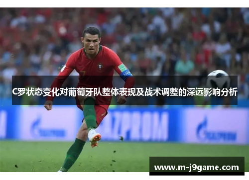 C罗状态变化对葡萄牙队整体表现及战术调整的深远影响分析
