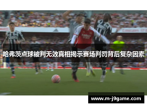 哈弗茨点球被判无效真相揭示赛场判罚背后复杂因素