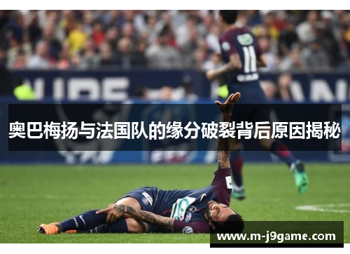 奥巴梅扬与法国队的缘分破裂背后原因揭秘