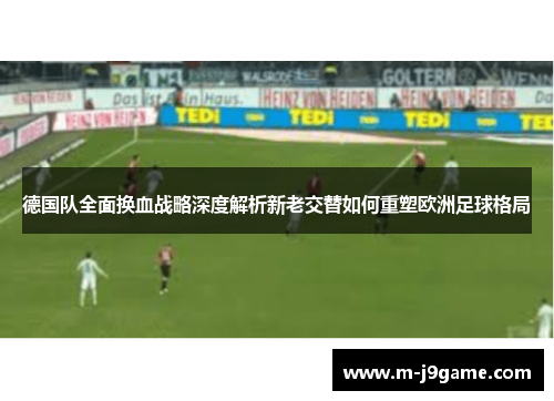 德国队全面换血战略深度解析新老交替如何重塑欧洲足球格局