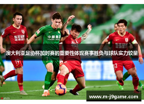 澳大利亚足协杯加时赛的重要性体现赛事胜负与球队实力较量