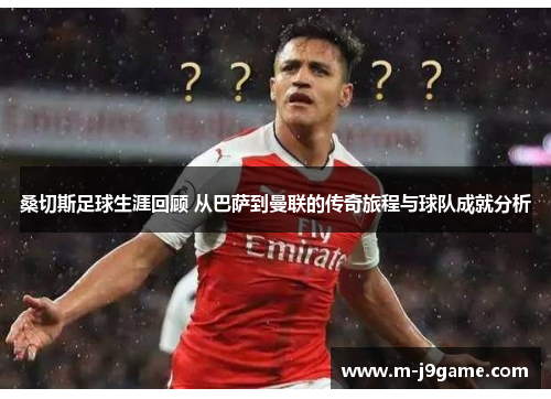 桑切斯足球生涯回顾 从巴萨到曼联的传奇旅程与球队成就分析