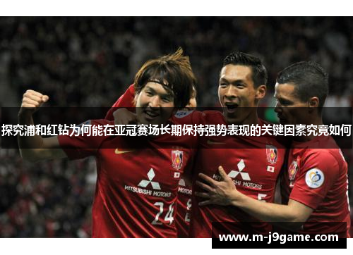 探究浦和红钻为何能在亚冠赛场长期保持强势表现的关键因素究竟如何